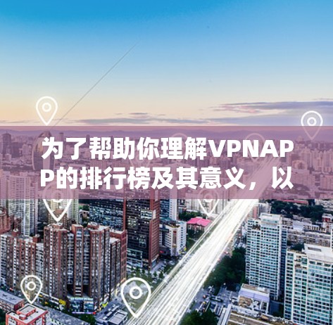 为了帮助你理解VPNAPP的排行榜及其意义，以下是一个结构化的总结和分析，涵盖国内和国外的主要VPNAPP，分析它们的排名依据、意义以及应用情况