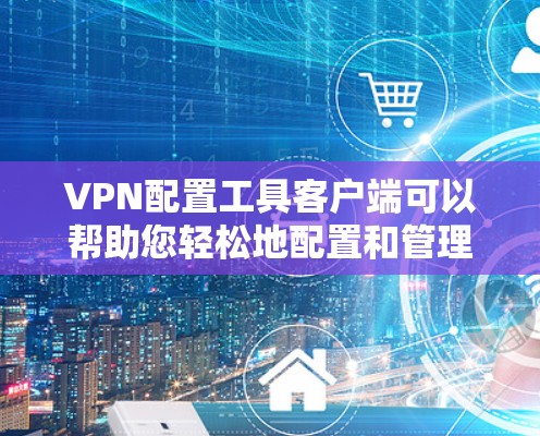 VPN配置工具客户端可以帮助您轻松地配置和管理VPN连接。以下是一些推荐的工具和资源，供您参考